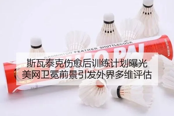斯瓦泰克伤愈后训练计划曝光 美网卫冕前景引发外界多维评估