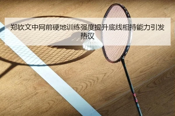 郑钦文中网前硬地训练强度提升底线相持能力引发热议